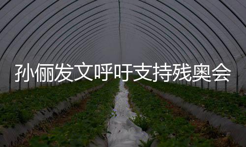 运动员太支持这些呼吁会起了残奥了不孙俪发文