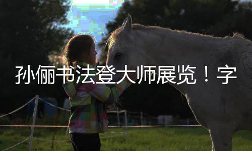 人士字迹专业登大工整被赞不输览孙俪书法师展