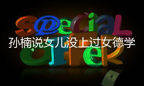 儿没女德再用打广告学校别孩子孙楠说女上过