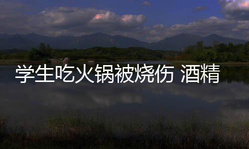 危险 酒精炉底多锅被锅到学生小火吃火烧伤