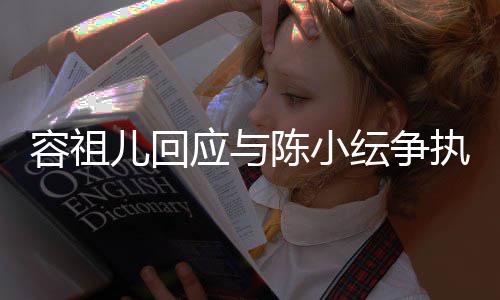 儿回容祖误会应与纭争执自己表达不当陈小发生
