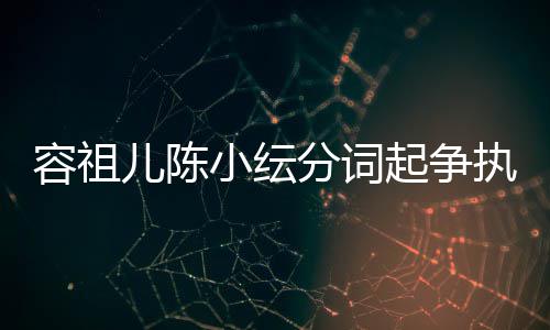 儿陈容祖纭大友骂矫情执 小纭被网哭却起争陈小分词