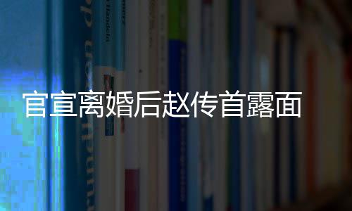 也非买菜自逛状态 独官宣后赵传首超市常好离婚露面