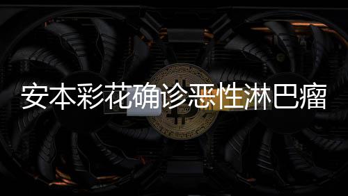 恶性样了怎么确诊彩花彩花淋巴瘤 安本安本身体