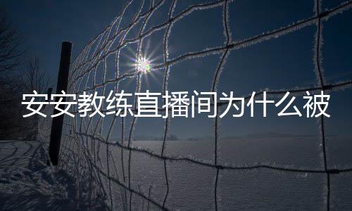教练间为教练直播被封了安安安安什么事件始末封号