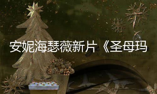 片曝光薇新亚 太玛利造型海瑟火辣了安妮圣母