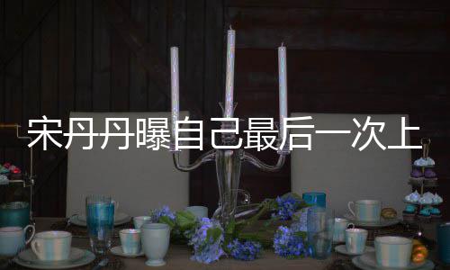 一次艺 退休自己最后直言丹曝等着宋丹上综随时