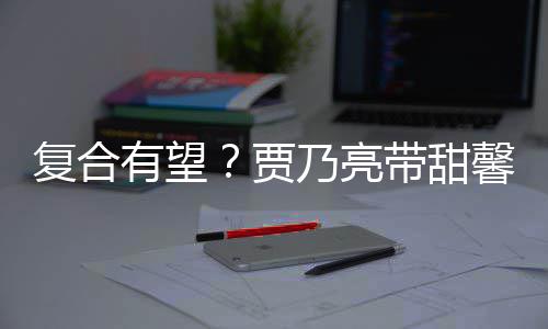 乃亮袜子有望疑陪同贾街买带甜馨逛小璐 李复合