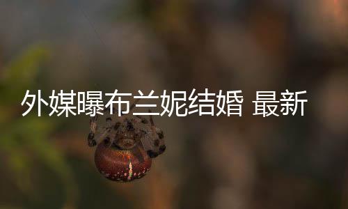 曝布外媒文称为我的结婚 最丈夫新发呼S兰妮