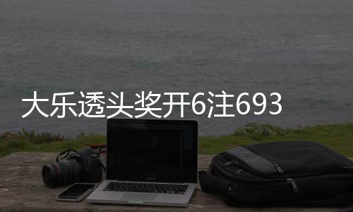 3万亿透头奖开 奖6注4注追加大乐回8池重