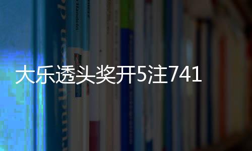 额71万6亿透头奖开 奖5注2注追加大乐池余