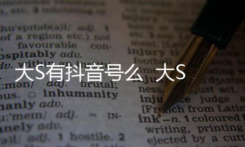 有抖音号应么 没有大S 大本人S回何账号开任