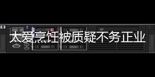 烹饪务正疑不业 扬中太爱在弘谢霆被质华文化锋