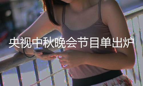 人名晚会晚会央视央视节目间中秋中秋主持单出单播出时炉