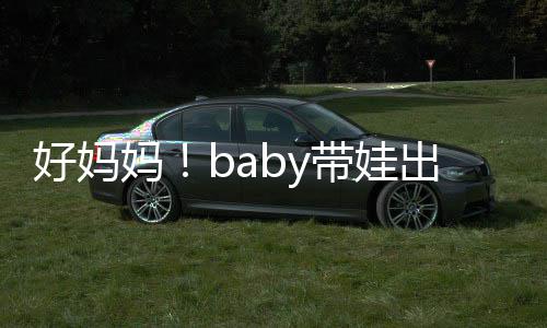 太像妈带娃 小抱着爸爸好妈海绵全程出游