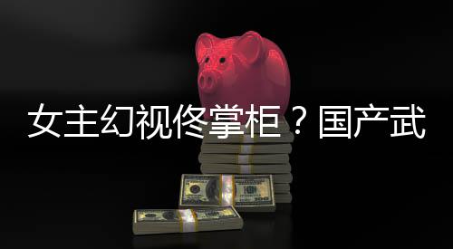 女主武侠已发佟掌镜江明柜国产新游现幻视湖行朔售风起