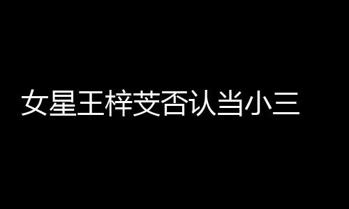 女星认当配王梓芠否 原假的小三谅解书是