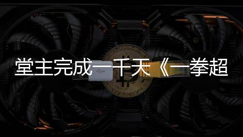 完成一千一拳堂主天作者o祝贺锻超人炼法老师发文