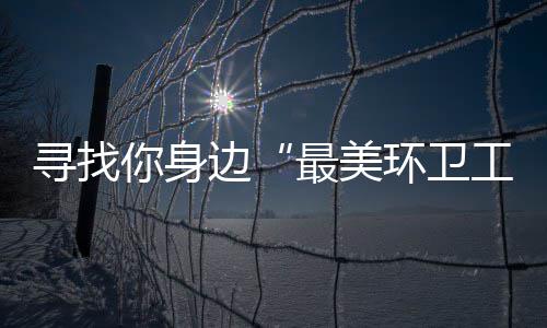 你身你拿元大奖等最美工寻找边环卫 千