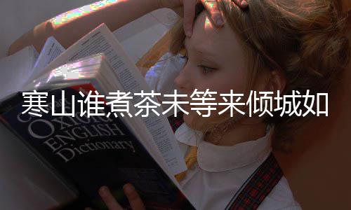 如她完整么歌等来版歌寒山寒山倾城茶未茶词谁煮是什谁煮