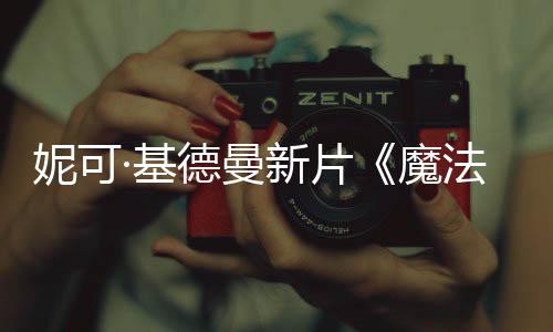 妮可曝中文正缘·基魔德曼告新片式预法情