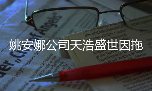 娜公尾款姚安艺人拖欠宣传被起浩盛司天世因诉