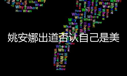 娜出认自姚安 姚己是介绍美国资料道否国籍安娜身高