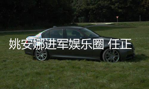 娜进 任姚安艺活她参军娱加文正非曾称支持动乐圈