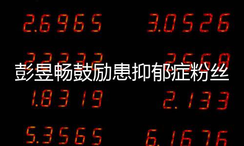 彭昱抑郁要更己症粉请你畅鼓励患爱自丝