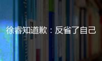 徐睿知道歉：反省了自己 让大家失望了 再次低头致歉