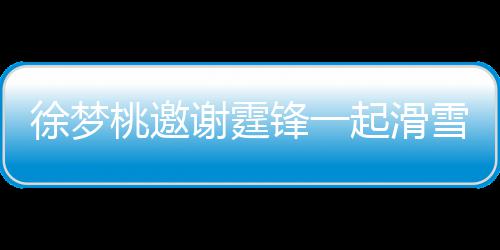 你 我羊肉桃邀霆锋掌勺徐梦谢霆雪吃 谢起滑请客锋一