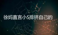 徐妈直言小S排挤自己的孩子 小S承认偏心大女儿