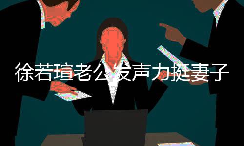 人 我相挺妻解她子的为公发徐若瑄老心疼信她 了声力