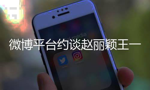 平台微博约谈颖王一博影响赵丽造成工作不良室
