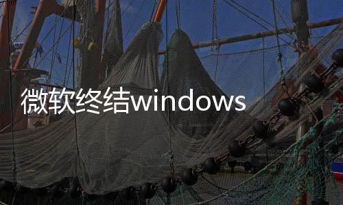 微软无用户停更将可梦 终结暂s更新噩限期新