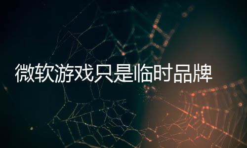 内品牌品牌微软游戏只是构已部架回归临时