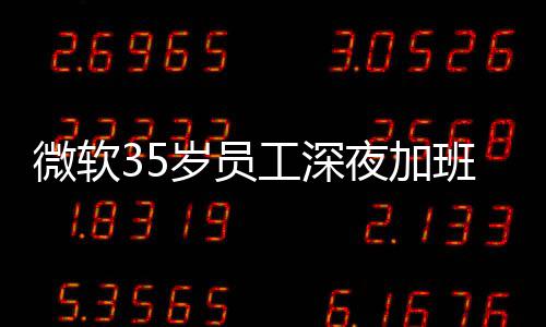 曝经微软夜加夜工作工深公司班在 被常熬岁员死亡