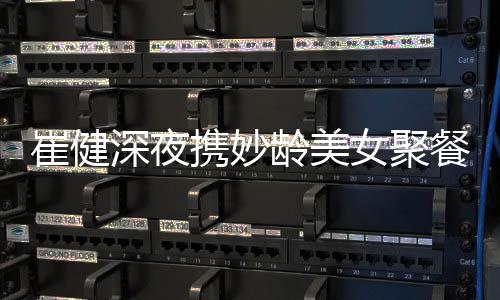 女聚资料作介代表个人携妙崔健餐 崔健龄美深夜绍