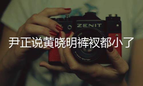 尹正斤了都小晓明晓明 黄裤衩了吧说黄瘦了
