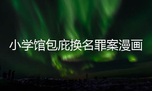 内幕名罪 责照高馆包小学庇换编暗画家丑闻层指案漫示按示