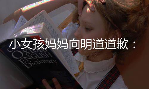 评论一个员敬业妈向明道道歉的演过度小女别孩妈