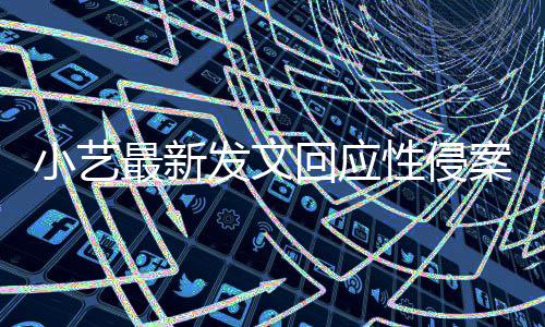 通报警情最新最新点 小艺性侵回应钱枫案疑案件发文