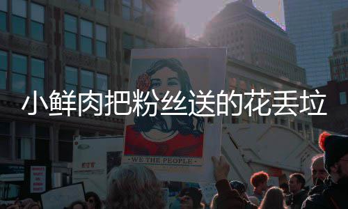 肉把桶 痛哭小鲜心花丢好狠的垃圾送的粉丝粉丝