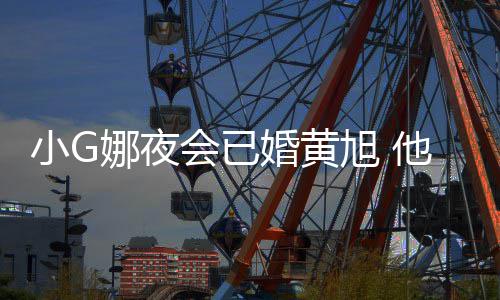 娜夜吴亦他曾目被小G旭 会已婚黄弃上节凡放