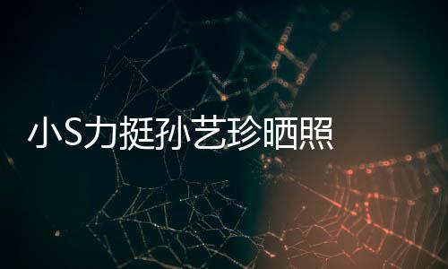 艺珍珍晒照 照被小S嫌老力挺了孙艺 孙晒40岁生日