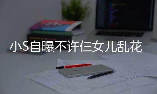儿乱牌除要买名自曝小S不许花钱仨女死非我