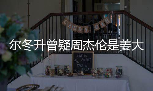 尔冬 尔疑周有几太像杰伦子因大卫冬升个哥哥长得升曾是姜私生