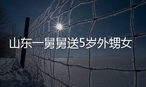 女3外甥一舅银砖天归舅送0斤 家第二敢收还长不山东5岁