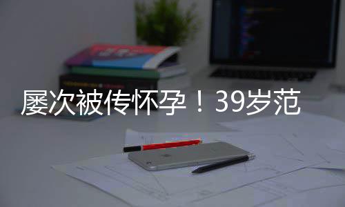 我诋毁被传冰再辟谣怀孕屡次9岁是谁在范冰