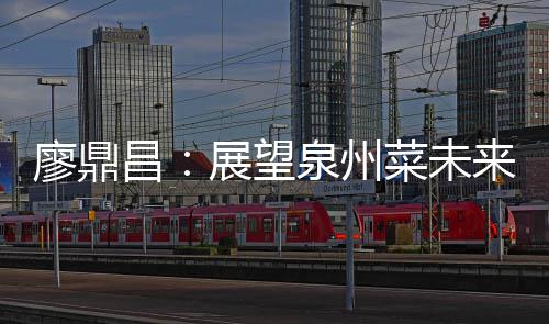 谈创展望之上新泉州昌菜未传统廖鼎来